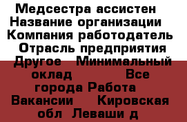 Медсестра-ассистен › Название организации ­ Компания-работодатель › Отрасль предприятия ­ Другое › Минимальный оклад ­ 8 000 - Все города Работа » Вакансии   . Кировская обл.,Леваши д.